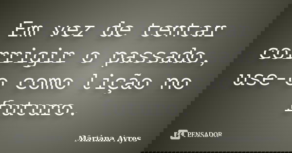 Em vez de tentar corrigir o passado, use-o como lição no futuro.... Frase de Mariana Ayres.