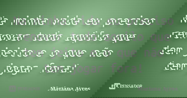 Na minha vida eu preciso renovar tudo aquilo que tem jeito e o que não tem jogar fora!... Frase de Mariana Ayres.