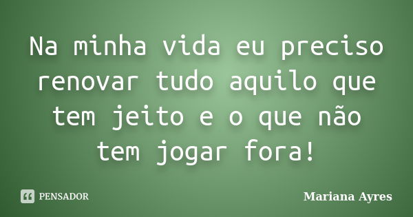 Na minha vida eu preciso renovar tudo aquilo que tem jeito e o que não tem jogar fora!... Frase de Mariana Ayres.