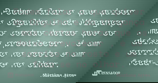 Podem falar o que quiser do Orgulho e da Vingança , mas certas horas que os deixo prevalecer , é um sorriso no rosto e um foda-se no olhar.... Frase de Mariana Ayres.