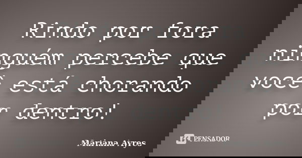 Rindo por fora ninguém percebe que você está chorando por dentro!... Frase de Mariana Ayres.