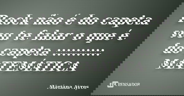 Rock não é do capeta vou te falar o que é do capeta :::::::::: MATEMÁTICA... Frase de Mariana Ayres.