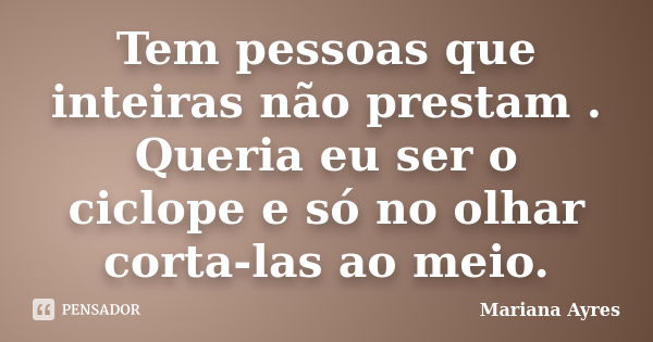 Tem pessoas que inteiras não prestam . Queria eu ser o ciclope e só no olhar corta-las ao meio.... Frase de Mariana Ayres.