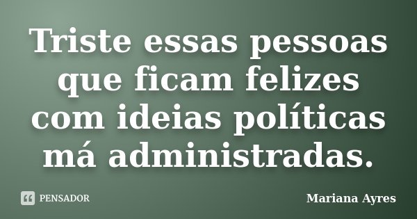 Triste essas pessoas que ficam felizes com ideias políticas má administradas.... Frase de Mariana Ayres.
