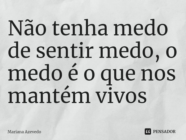 ⁠Não tenha medo de sentir medo, o medo é o que nos mantém vivos... Frase de Mariana Azevedo.