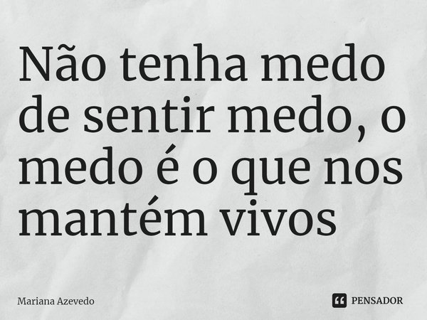 ⁠Não tenha medo de sentir medo, o medo é o que nos mantém vivos... Frase de Mariana Azevedo.