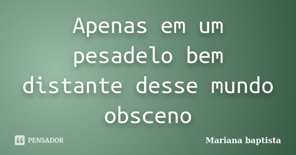 Apenas em um pesadelo bem distante desse mundo obsceno... Frase de Mariana Baptista.