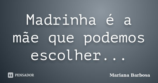 Madrinha é a mãe que podemos escolher...... Frase de Mariana Barbosa.