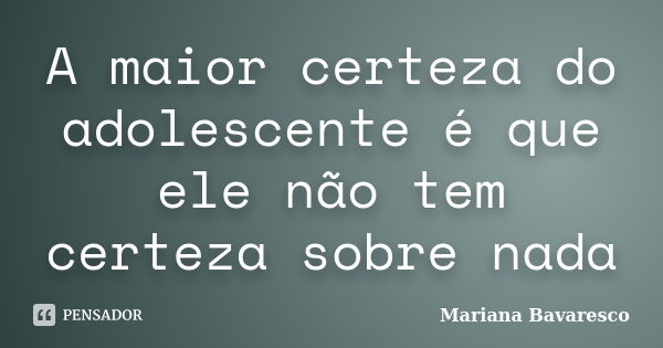 A maior certeza do adolescente é que ele não tem certeza sobre nada... Frase de Mariana Bavaresco.