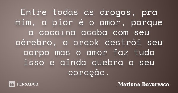 Entre todas as drogas, pra mim, a pior é o amor, porque a cocaína acaba com seu cérebro, o crack destrói seu corpo mas o amor faz tudo isso e ainda quebra o seu... Frase de Mariana Bavaresco.