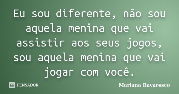 Eu sou diferente, não sou aquela menina que vai assistir aos seus jogos, sou aquela menina que vai jogar com você.... Frase de Mariana Bavaresco.
