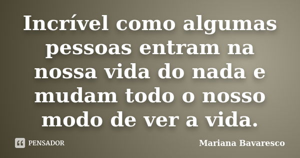 Incrível como algumas pessoas entram na nossa vida do nada e mudam todo o nosso modo de ver a vida.... Frase de Mariana Bavaresco.