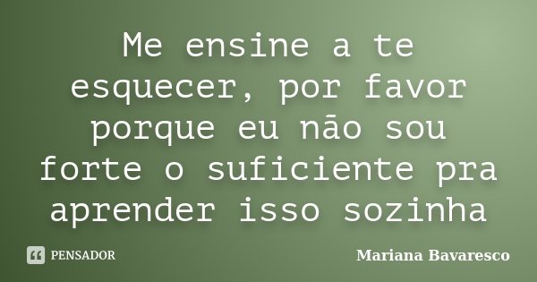 Me ensine a te esquecer, por favor porque eu não sou forte o suficiente pra aprender isso sozinha... Frase de Mariana Bavaresco.