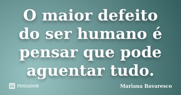 O maior defeito do ser humano é pensar que pode aguentar tudo.... Frase de Mariana Bavaresco.