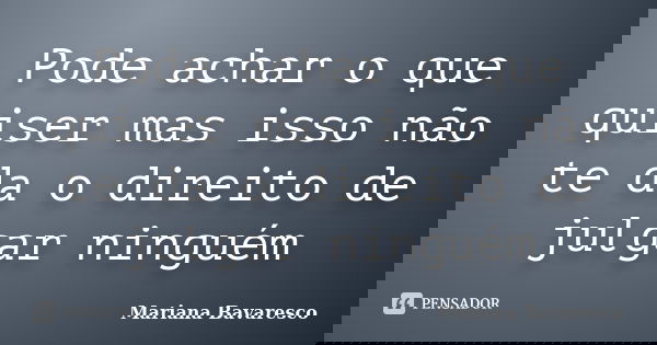 Pode achar o que quiser mas isso não te da o direito de julgar ninguém... Frase de Mariana Bavaresco.