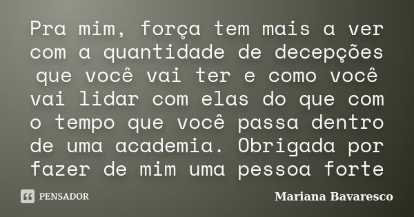 Pra mim, força tem mais a ver com a quantidade de decepções que você vai ter e como você vai lidar com elas do que com o tempo que você passa dentro de uma acad... Frase de Mariana Bavaresco.