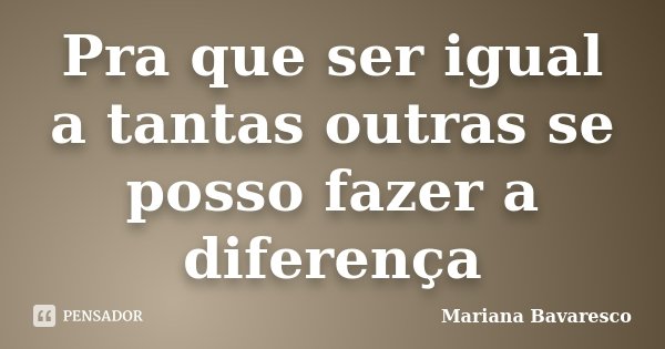 Pra que ser igual a tantas outras se posso fazer a diferença... Frase de Mariana Bavaresco.