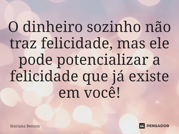 ⁠O dinheiro sozinho não traz felicidade, mas ele pode potencializar a felicidade que já existe em você!... Frase de Mariana Benson.