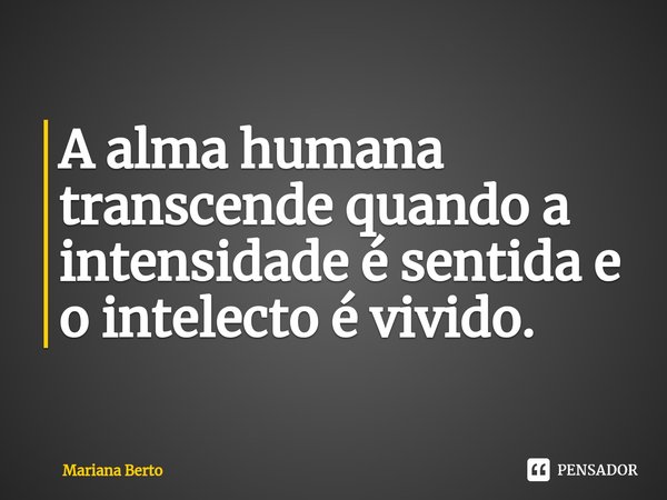 ⁠A alma humana transcende quando a intensidade é sentida e o intelecto é vivido.... Frase de Mariana Berto.