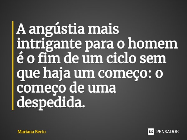 ⁠A angústia mais intrigante para o homem é o fim de um ciclo sem que haja um começo: o começo de uma despedida.... Frase de Mariana Berto.