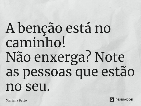 ⁠A benção está no caminho! Não enxerga? Note as pessoas que estão no seu.... Frase de Mariana Berto.