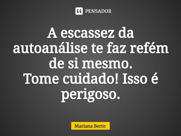 ⁠A escassez da autoanálise te faz refém de si mesmo.
Tome cuidado! Isso é perigoso.... Frase de Mariana Berto.