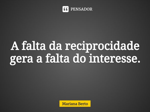 ⁠A falta da reciprocidade gera a falta do interesse.... Frase de Mariana Berto.