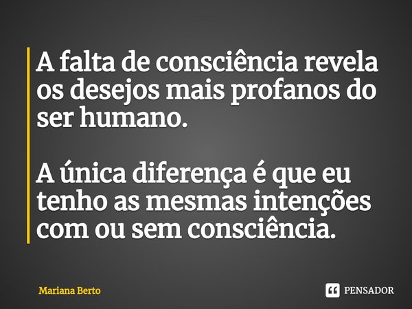 ⁠A falta de consciência revela os desejos mais profanos do ser humano. A única diferença é que eu tenho as mesmas intenções com ou sem consciência.... Frase de Mariana Berto.