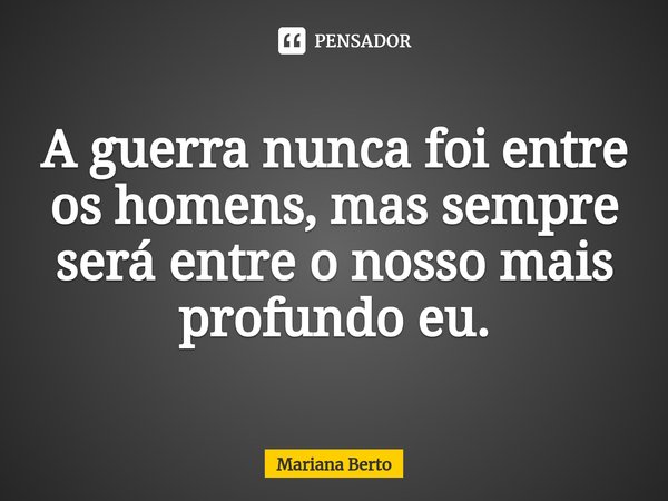 ⁠A guerra nunca foi entre os homens, mas sempre será entre o nosso mais profundo eu.... Frase de Mariana Berto.