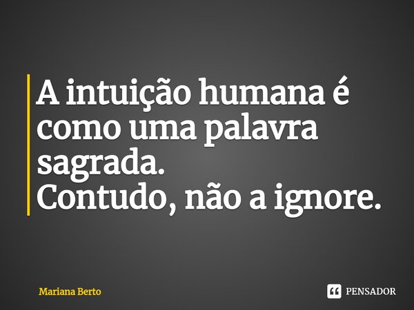 ⁠A intuição humana é como uma palavra sagrada. Contudo, não a ignore.... Frase de Mariana Berto.