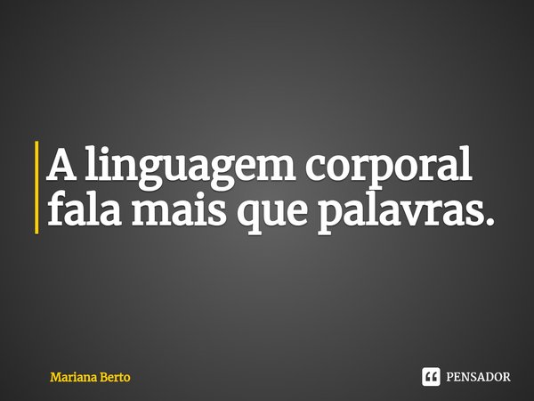 ⁠A linguagem corporal fala mais que palavras.... Frase de Mariana Berto.