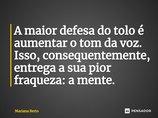 ⁠A maior defesa do tolo é aumentar o tom da voz. Isso, consequentemente, entrega a sua pior fraqueza: a mente.... Frase de Mariana Berto.