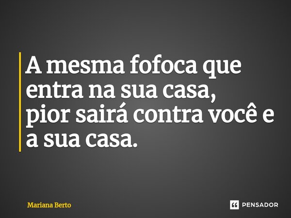 ⁠A mesma fofoca que entra na sua casa, pior sairá contra você e a sua casa.... Frase de Mariana Berto.