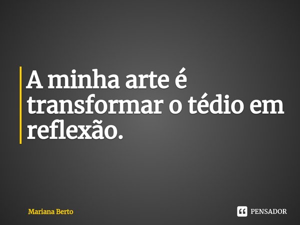 ⁠A minha arte é transformar o tédio em reflexão.... Frase de Mariana Berto.