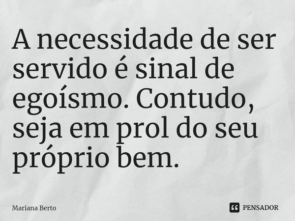 ⁠A necessidade de ser servido é sinal de egoísmo. Contudo, seja em prol do seu próprio bem.... Frase de Mariana Berto.