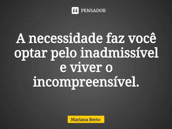 ⁠A necessidade faz você optar pelo inadmissível e viver o incompreensível.... Frase de Mariana Berto.