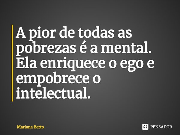 ⁠A pior de todas as pobrezas é a mental. Ela enriquece o ego e empobrece o intelectual.... Frase de Mariana Berto.