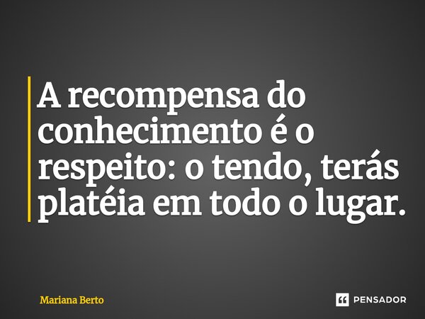 ⁠A recompensa do conhecimento é o respeito: o tendo, terás platéia em todo o lugar.... Frase de Mariana Berto.