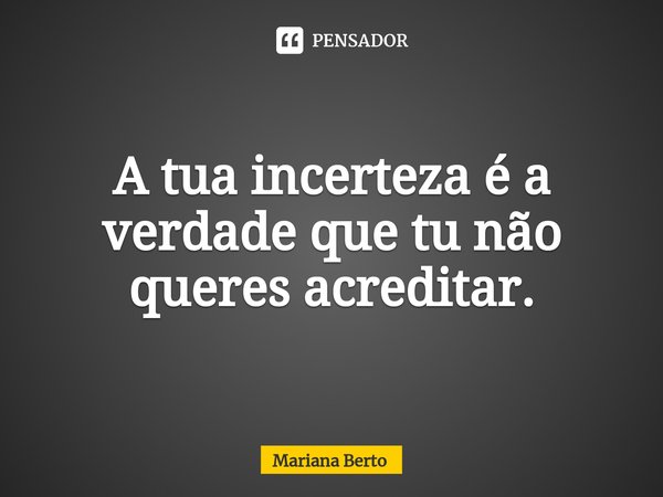 ⁠A tua incerteza é a verdade que tu não queres acreditar.... Frase de Mariana Berto.