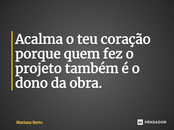 ⁠Acalma o teu coração porque quem fez o projeto também é o dono da obra.... Frase de Mariana Berto.