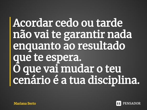 ⁠Acordar cedo ou tarde não vai te garantir nada enquanto ao resultado que te espera.
O que vai mudar o teu cenário é a tua disciplina.... Frase de Mariana Berto.
