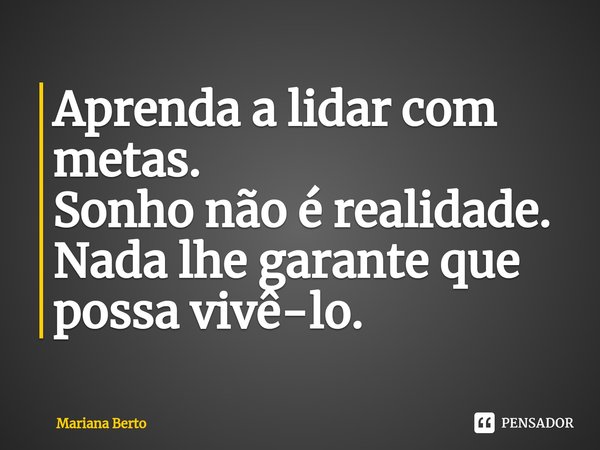 ⁠Aprenda a lidar com metas. Sonho não é realidade. Nada lhe garante que possa vivê-lo.... Frase de Mariana Berto.