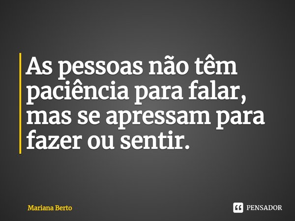 ⁠As pessoas não têm paciência para falar, mas se apressam para fazer ou sentir.... Frase de Mariana Berto.
