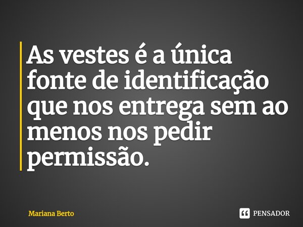 ⁠As vestes é a única fonte de identificação que nos entrega sem ao menos nos pedir permissão.... Frase de Mariana Berto.