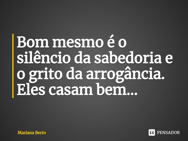 ⁠Bom mesmo é o silêncio da sabedoria e o grito da arrogância.
Eles casam bem...... Frase de Mariana Berto.