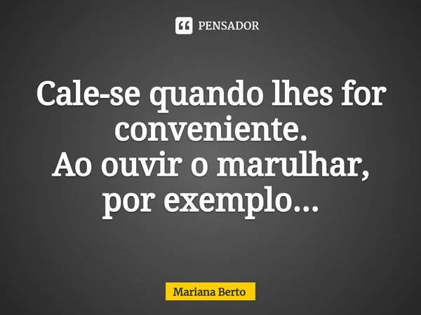 ⁠Cale-se quando lhes for conveniente.
Ao ouvir o marulhar, por exemplo...... Frase de Mariana Berto.