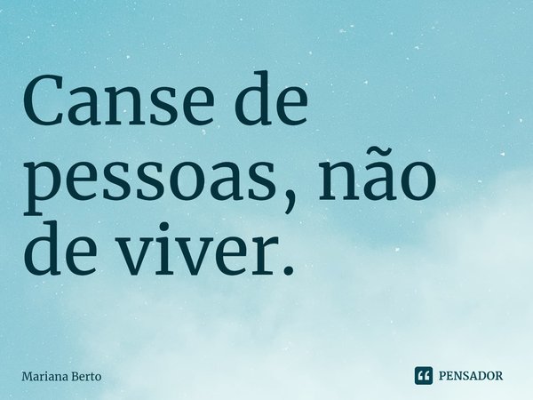 ⁠Canse de pessoas, não de viver.... Frase de Mariana Berto.