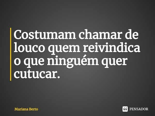 ⁠Costumam chamar de louco quem reivindica o que ninguém quer cutucar.... Frase de Mariana Berto.