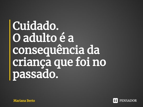 ⁠Cuidado. O adulto é a consequência da criança que foi no passado.... Frase de Mariana Berto.