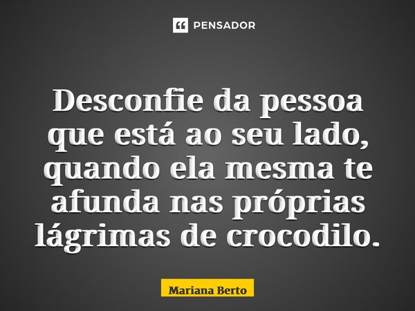 ⁠Desconfie da pessoa que está ao seu lado, quando ela mesma te afunda nas próprias lágrimas de crocodilo.... Frase de Mariana Berto.